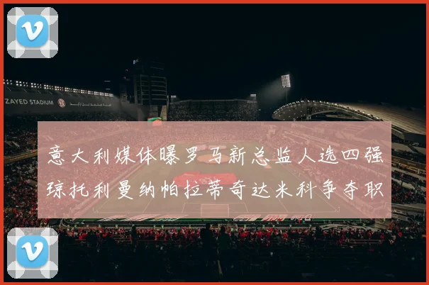 意大利媒体曝罗马新总监人选四强琼托利曼纳帕拉蒂奇达米科争夺职位