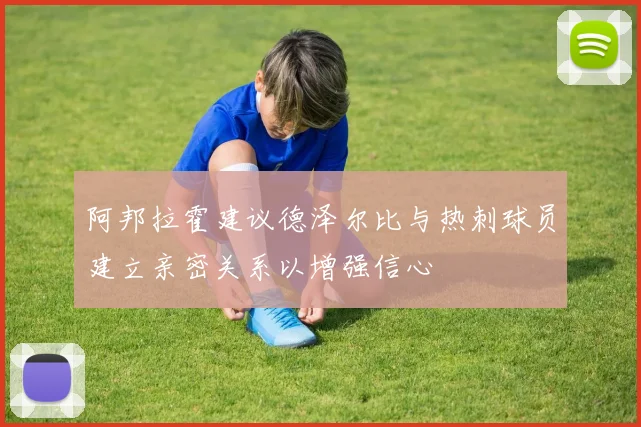 阿邦拉霍建议德泽尔比与热刺球员建立亲密关系以增强信心