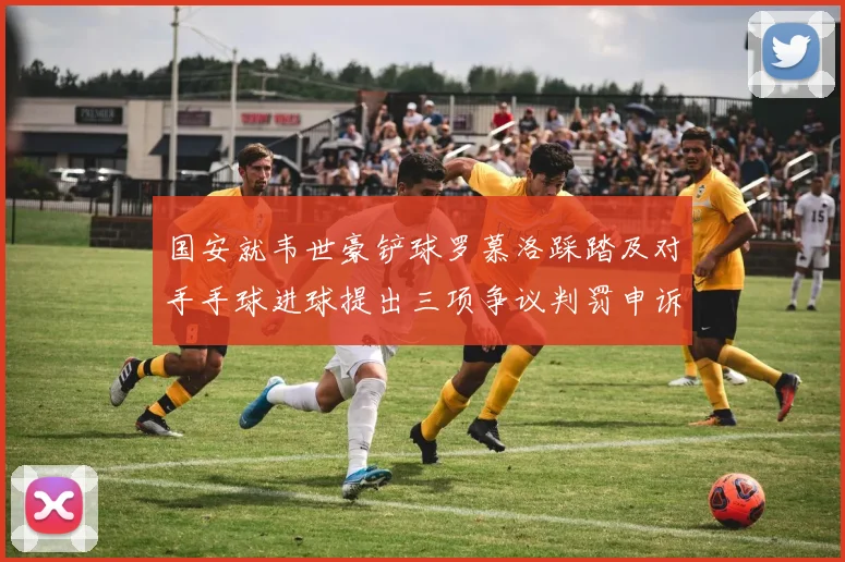 国安就韦世豪铲球罗慕洛踩踏及对手手球进球提出三项争议判罚申诉
