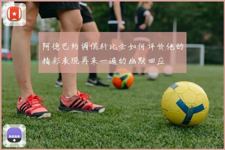 阿德巴约调侃科比会如何评价他的精彩表现再来一遍的幽默回应