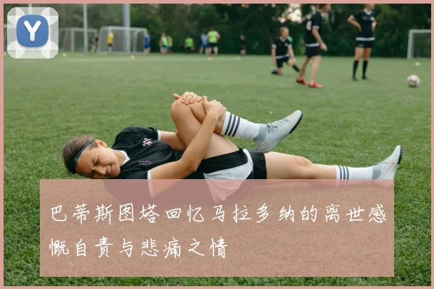 巴蒂斯图塔回忆马拉多纳的离世感慨自责与悲痛之情