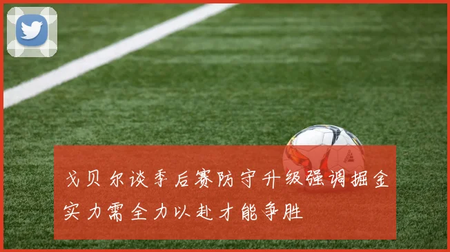 戈贝尔谈季后赛防守升级强调掘金实力需全力以赴才能争胜