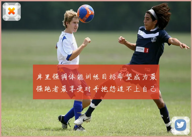 库里强调体能训练目标希望成为最强跑者最享受对手抱怨追不上自己