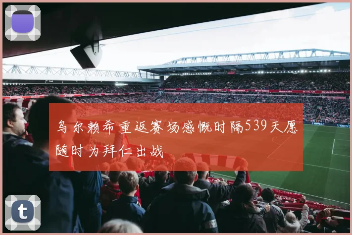 乌尔赖希重返赛场感慨时隔539天愿随时为拜仁出战