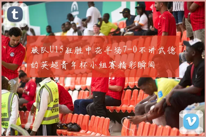 狼队U15狂胜申花半场7-0不讲武德的英超青年杯小组赛精彩瞬间