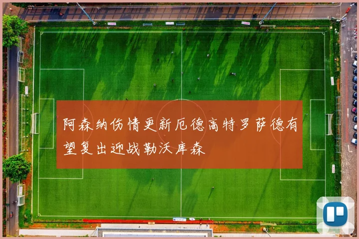 阿森纳伤情更新厄德高特罗萨德有望复出迎战勒沃库森