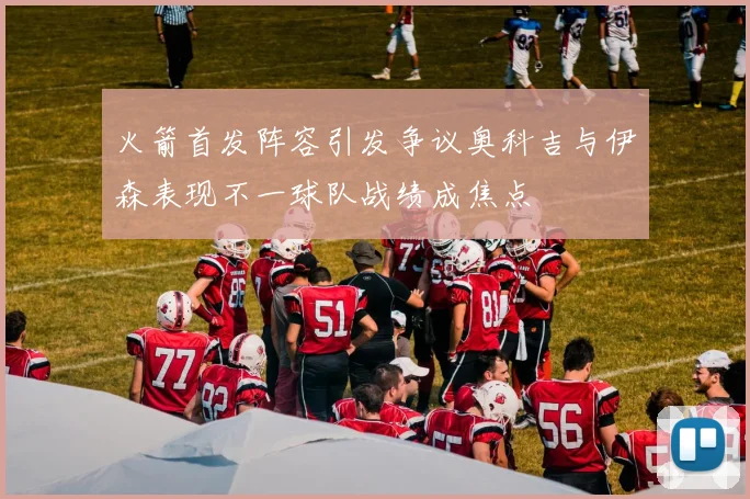 火箭首发阵容引发争议奥科吉与伊森表现不一球队战绩成焦点