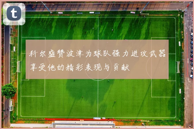 科尔盛赞波津为球队强力进攻武器享受他的精彩表现与贡献