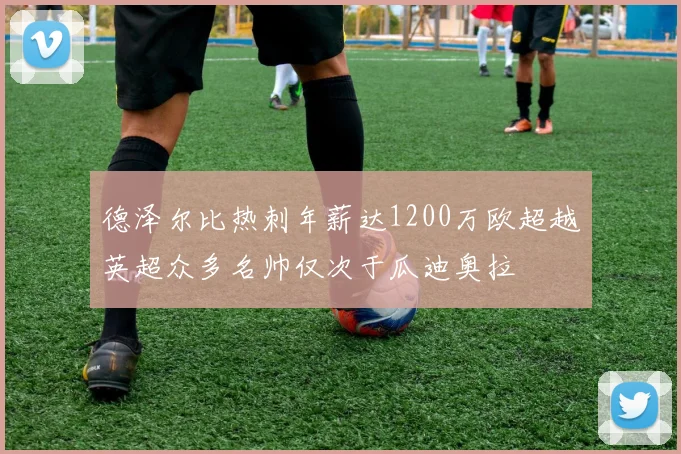 德泽尔比热刺年薪达1200万欧超越英超众多名帅仅次于瓜迪奥拉