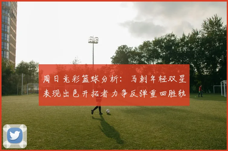 周日竞彩篮球分析：马刺年轻双星表现出色开拓者力争反弹重回胜轨