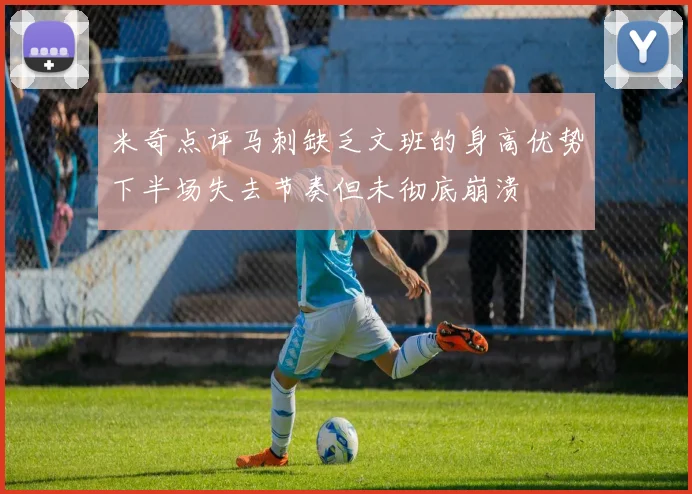 米奇点评马刺缺乏文班的身高优势下半场失去节奏但未彻底崩溃