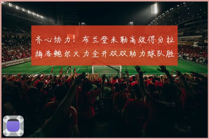 齐心协力！布兰登米勒高效得分拉梅洛鲍尔火力全开双双助力球队胜利