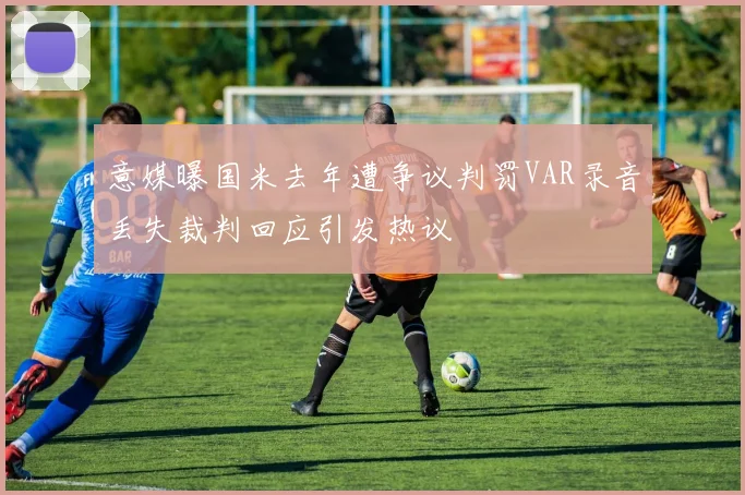 意媒曝国米去年遭争议判罚VAR录音丢失裁判回应引发热议