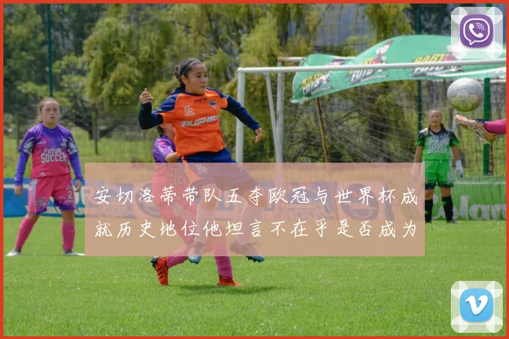 安切洛蒂带队五夺欧冠与世界杯成就历史地位他坦言不在乎是否成为第一人