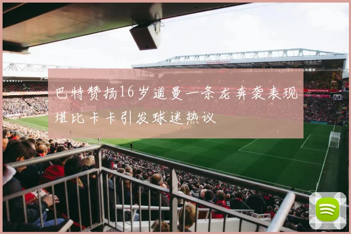 巴特赞扬16岁道曼一条龙奔袭表现堪比卡卡引发球迷热议